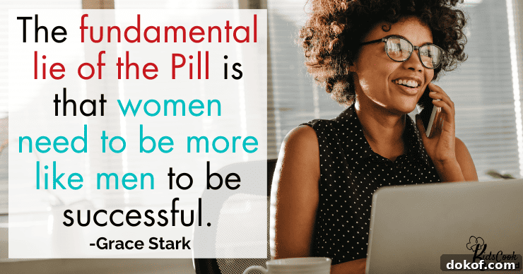 The fundamental lie of the birth control pill is that women need to be more like men to be successful. -Grace Stark